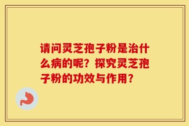 请问灵芝孢子粉是治什么病的呢？探究灵芝孢子粉的功效与作用？