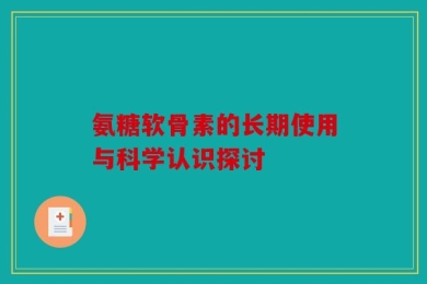 氨糖软骨素的长期使用与科学认识探讨