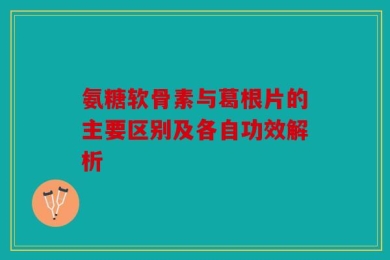 氨糖软骨素与葛根片的主要区别及各自功效解析