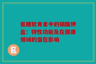氨糖软骨素中的硝酸钾盐：特性功能及在健康领域的潜在影响