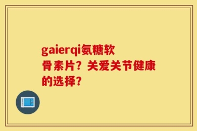 gaierqi氨糖软骨素片？关爱关节健康的选择？
