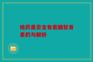 哈药是否含有氨糖软骨素的与解析