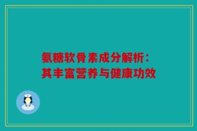 氨糖软骨素成分解析：其丰富营养与健康功效