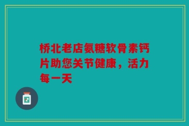 桥北老店氨糖软骨素钙片助您关节健康，活力每一天