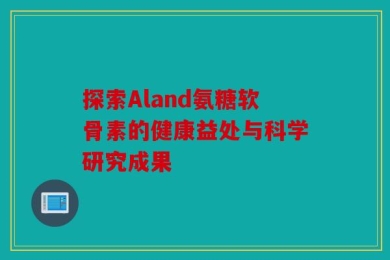 探索Aland氨糖软骨素的健康益处与科学研究成果