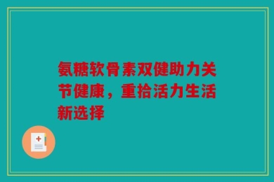 氨糖软骨素双健助力关节健康，重拾活力生活新选择
