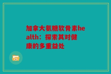加拿大氨糖软骨素health：探索其对健康的多重益处