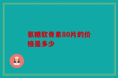 氨糖软骨素80片的价格是多少