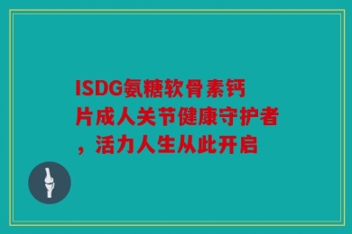 ISDG氨糖软骨素钙片成人关节健康守护者，活力人生从此开启