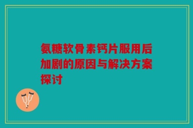 氨糖软骨素钙片服用后加剧的原因与解决方案探讨