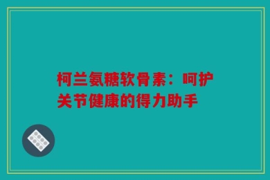 柯兰氨糖软骨素：呵护关节健康的得力助手