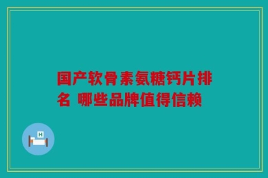 国产软骨素氨糖钙片排名 哪些品牌值得信赖