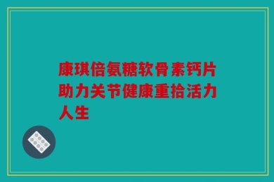 康琪倍氨糖软骨素钙片助力关节健康重拾活力人生
