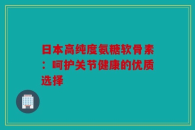 日本高纯度氨糖软骨素：呵护关节健康的优质选择