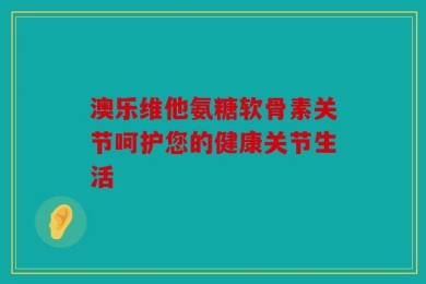 澳乐维他氨糖软骨素关节呵护您的健康关节生活