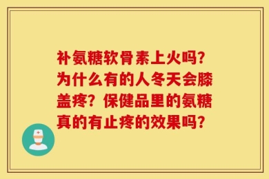 补氨糖软骨素上火吗？为什么有的人冬天会膝盖疼？保健品里的氨糖真的有止疼的效果吗？
