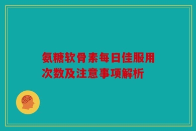氨糖软骨素每日佳服用次数及注意事项解析