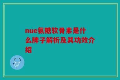 nue氨糖软骨素是什么牌子解析及其功效介绍