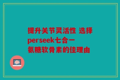 提升关节灵活性 选择perseek七合一氨糖软骨素的佳理由