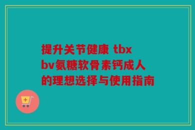 提升关节健康 tbxbv氨糖软骨素钙成人的理想选择与使用指南