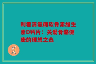 利君清氨糖软骨素维生素D钙片：关爱骨骼健康的理想之选