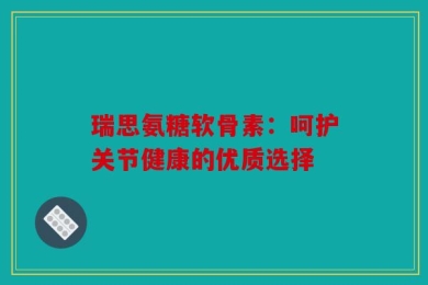 瑞思氨糖软骨素：呵护关节健康的优质选择