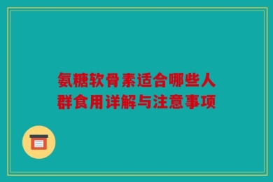 氨糖软骨素适合哪些人群食用详解与注意事项