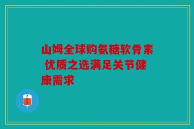 山姆全球购氨糖软骨素 优质之选满足关节健康需求