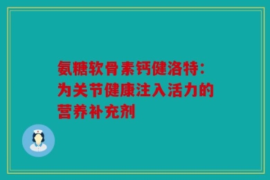 氨糖软骨素钙健洛特：为关节健康注入活力的营养补充剂
