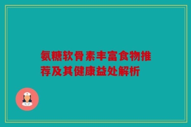 氨糖软骨素丰富食物推荐及其健康益处解析