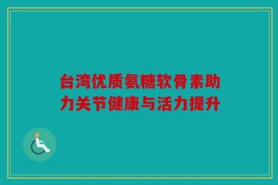 台湾优质氨糖软骨素助力关节健康与活力提升