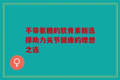 不带氨糖的软骨素新选择助力关节健康的理想之选