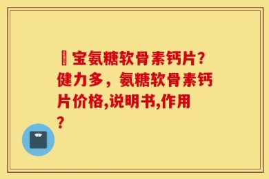 缷宝氨糖软骨素钙片？健力多，氨糖软骨素钙片价格,说明书,作用？