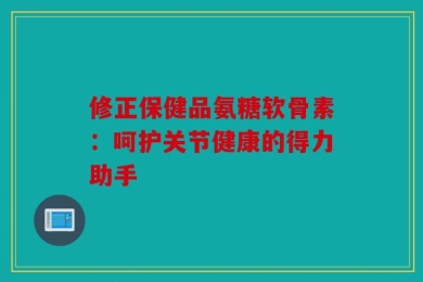 修正保健品氨糖软骨素：呵护关节健康的得力助手