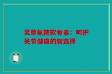 灵草氨糖软骨素：呵护关节健康的新选择