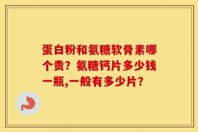 蛋白粉和氨糖软骨素哪个贵？氨糖钙片多少钱一瓶,一般有多少片？