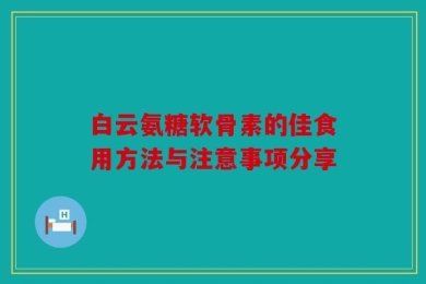 白云氨糖软骨素的佳食用方法与注意事项分享