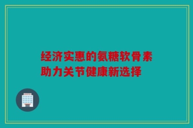 经济实惠的氨糖软骨素助力关节健康新选择