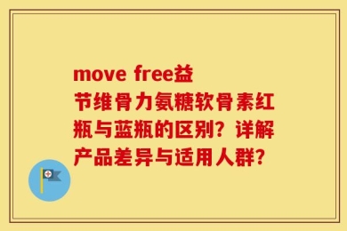 move free益节维骨力氨糖软骨素红瓶与蓝瓶的区别？详解产品差异与适用人群？