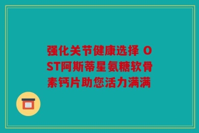 强化关节健康选择 OST阿斯蒂星氨糖软骨素钙片助您活力满满