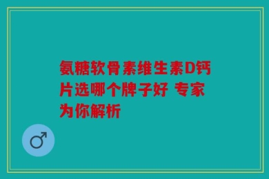 氨糖软骨素维生素D钙片选哪个牌子好 专家为你解析
