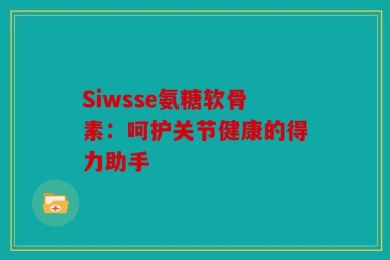 Siwsse氨糖软骨素：呵护关节健康的得力助手