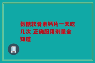 氨糖软骨素钙片一天吃几次 正确服用剂量全知道