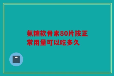 氨糖软骨素80片按正常用量可以吃多久