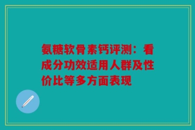 氨糖软骨素钙评测：看成分功效适用人群及性价比等多方面表现