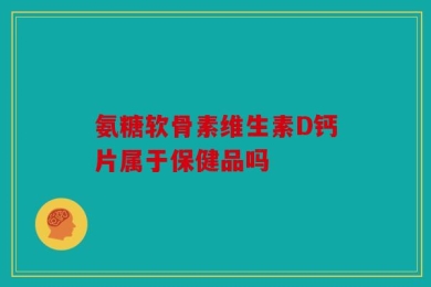 氨糖软骨素维生素D钙片属于保健品吗