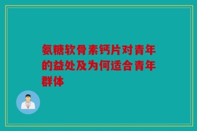 氨糖软骨素钙片对青年的益处及为何适合青年群体