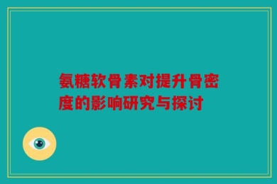 氨糖软骨素对提升骨密度的影响研究与探讨