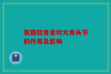 氨糖软骨素对大骨头节的作用及影响