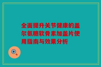 全面提升关节健康的盖尔氨糖软骨素加盖片使用指南与效果分析